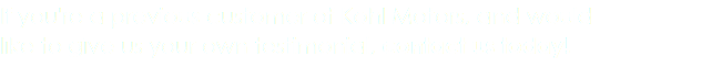 If you're a previous customer of Kohl Motors, and would like to give us your own testimonial, contact us today!